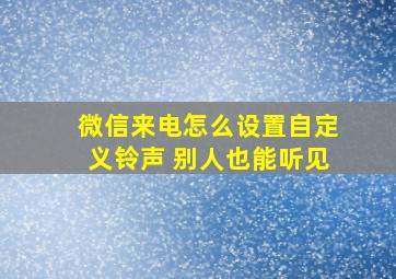 微信来电怎么设置自定义铃声 别人也能听见